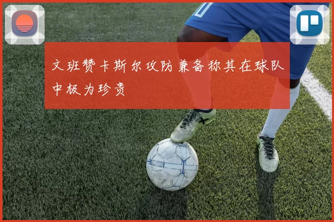 文班赞卡斯尔攻防兼备称其在球队中极为珍贵