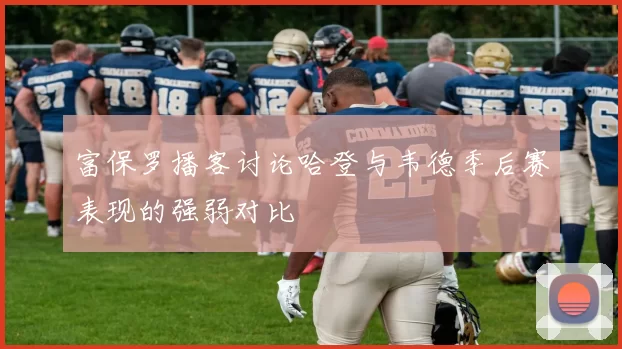 富保罗播客讨论哈登与韦德季后赛表现的强弱对比