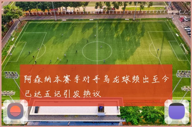 阿森纳本赛季对手乌龙球频出至今已达五记引发热议