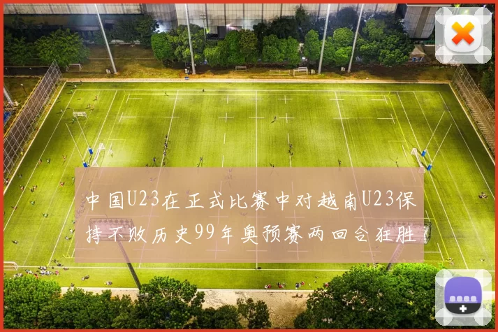 中国U23在正式比赛中对越南U23保持不败历史99年奥预赛两回合狂胜7-0