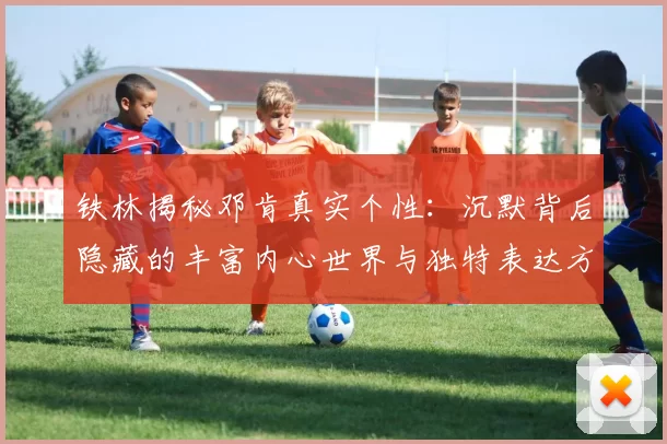 铁林揭秘邓肯真实个性：沉默背后隐藏的丰富内心世界与独特表达方式