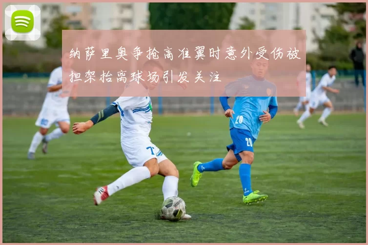 纳萨里奥争抢高准翼时意外受伤被担架抬离球场引发关注