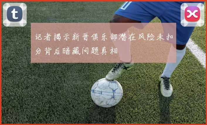 记者揭示新晋俱乐部潜在风险未扣分背后暗藏问题真相