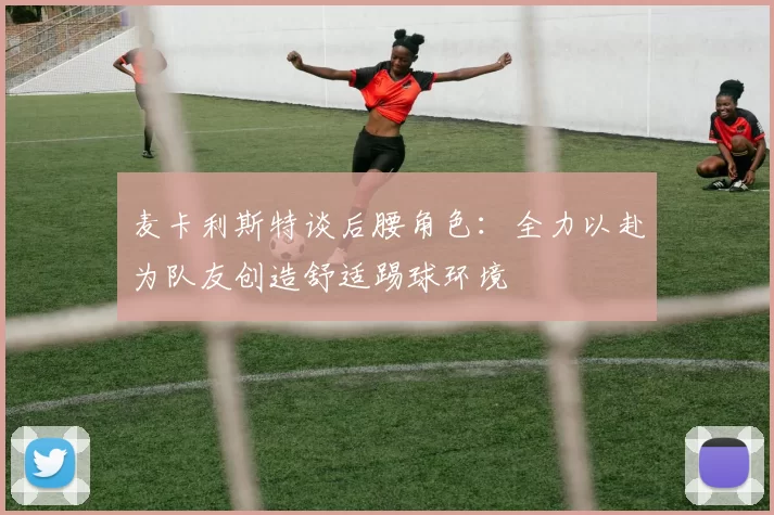 麦卡利斯特谈后腰角色：全力以赴为队友创造舒适踢球环境