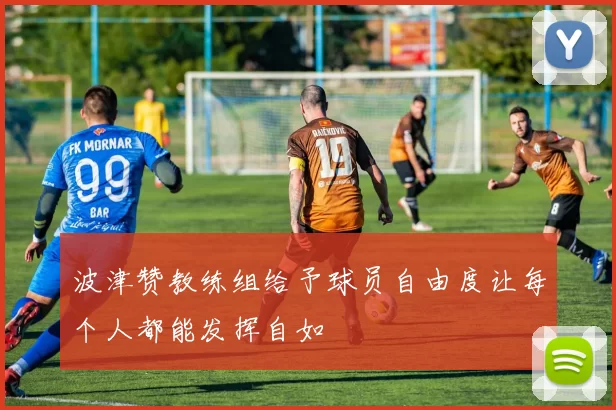 波津赞教练组给予球员自由度让每个人都能发挥自如