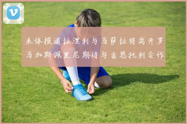 米体报道拉涅利与马萨拉将离开罗马加斯佩里尼期待与吉恩托利合作