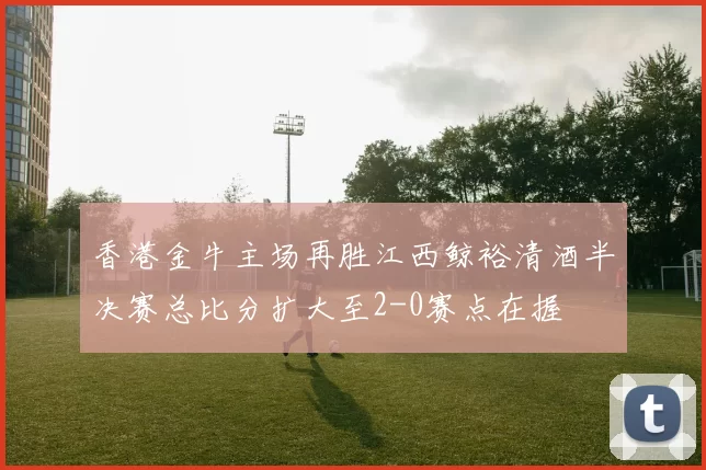 香港金牛主场再胜江西鲸裕清酒半决赛总比分扩大至2-0赛点在握