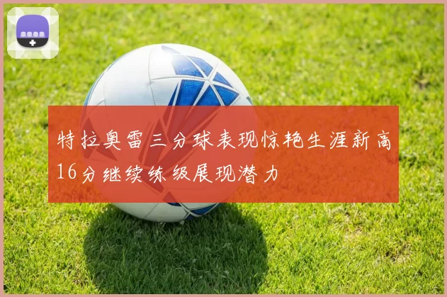 特拉奥雷三分球表现惊艳生涯新高16分继续练级展现潜力