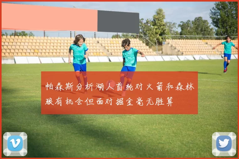 帕森斯分析湖人首轮对火箭和森林狼有机会但面对掘金毫无胜算