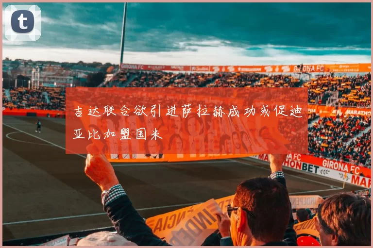 吉达联合欲引进萨拉赫成功或促迪亚比加盟国米