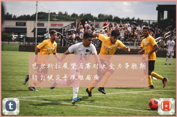 巴尔科拉展望马赛对决全力争胜期待打破交手艰难局面