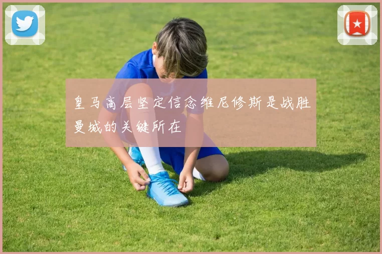 皇马高层坚定信念维尼修斯是战胜曼城的关键所在