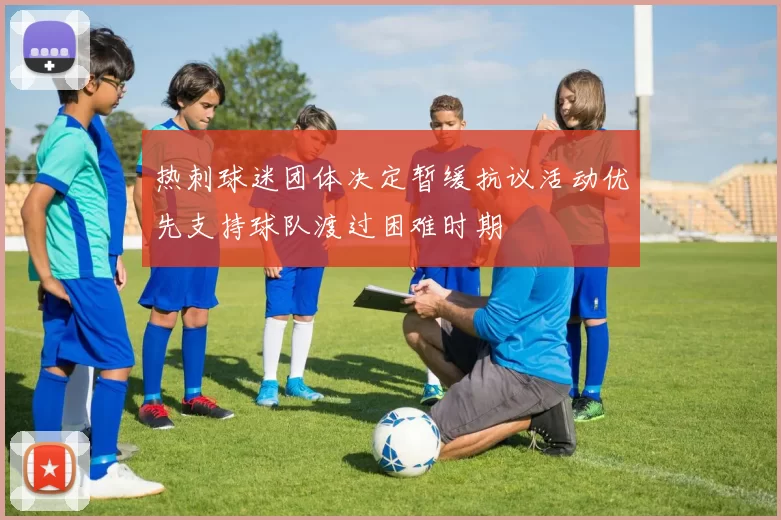 热刺球迷团体决定暂缓抗议活动优先支持球队渡过困难时期