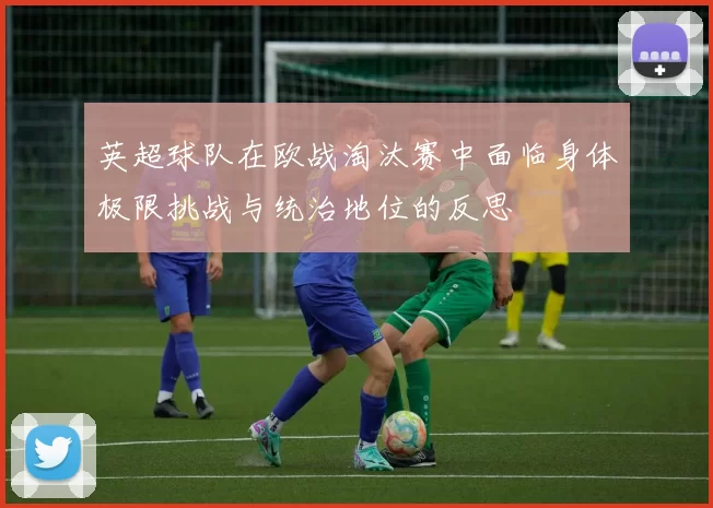 英超球队在欧战淘汰赛中面临身体极限挑战与统治地位的反思
