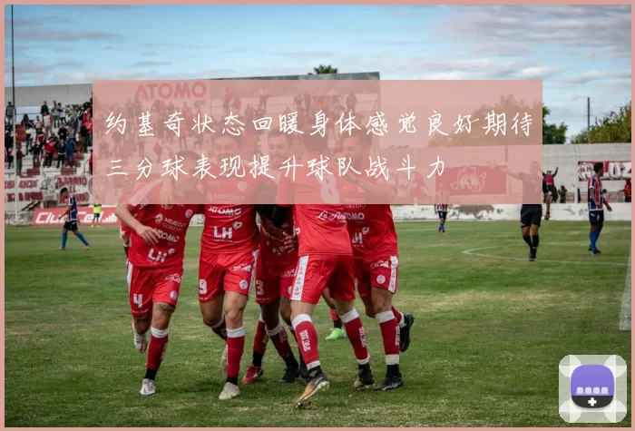 约基奇状态回暖身体感觉良好期待三分球表现提升球队战斗力