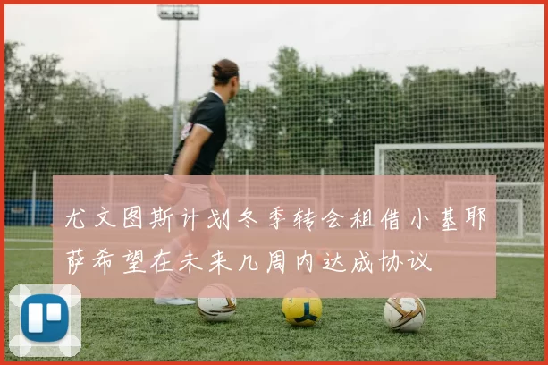 尤文图斯计划冬季转会租借小基耶萨希望在未来几周内达成协议