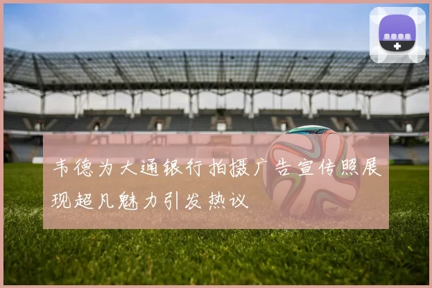 韦德为大通银行拍摄广告宣传照展现超凡魅力引发热议